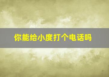 你能给小度打个电话吗