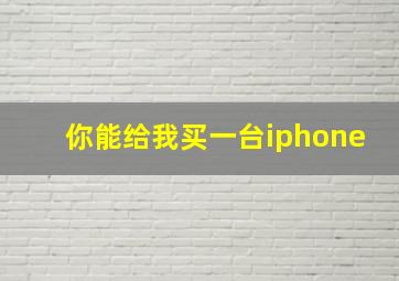 你能给我买一台iphone