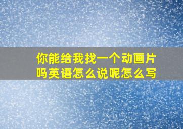 你能给我找一个动画片吗英语怎么说呢怎么写