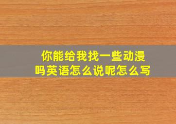 你能给我找一些动漫吗英语怎么说呢怎么写