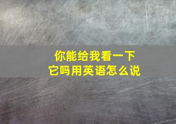 你能给我看一下它吗用英语怎么说