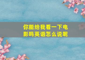 你能给我看一下电影吗英语怎么说呢