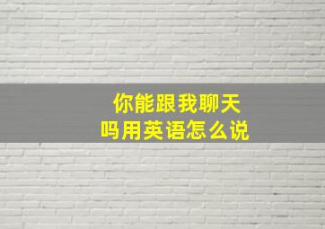 你能跟我聊天吗用英语怎么说