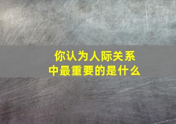 你认为人际关系中最重要的是什么