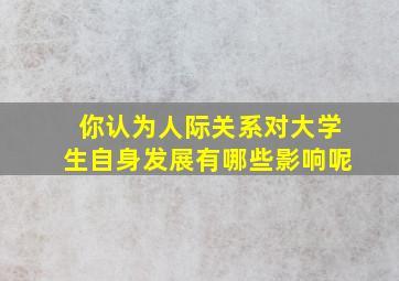 你认为人际关系对大学生自身发展有哪些影响呢