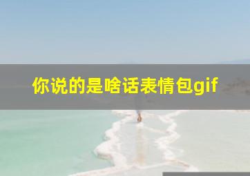 你说的是啥话表情包gif