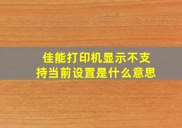 佳能打印机显示不支持当前设置是什么意思