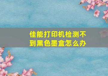 佳能打印机检测不到黑色墨盒怎么办