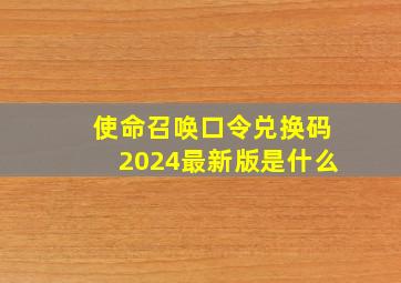 使命召唤口令兑换码2024最新版是什么