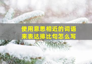 使用意思相近的词语来表达排比句怎么写