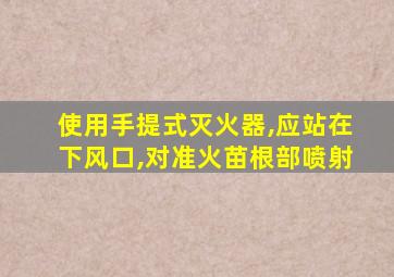 使用手提式灭火器,应站在下风口,对准火苗根部喷射