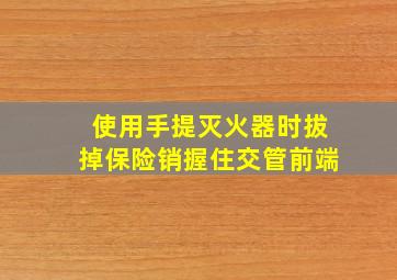 使用手提灭火器时拔掉保险销握住交管前端