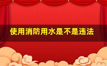 使用消防用水是不是违法