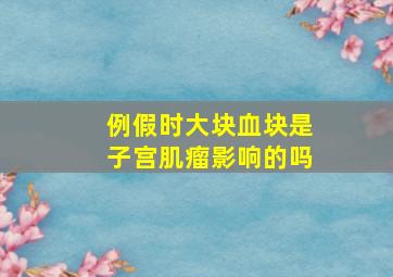 例假时大块血块是子宫肌瘤影响的吗