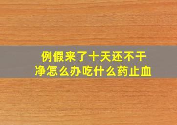 例假来了十天还不干净怎么办吃什么药止血