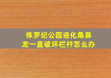 侏罗纪公园进化角鼻龙一直破坏栏杆怎么办