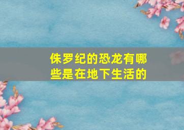 侏罗纪的恐龙有哪些是在地下生活的