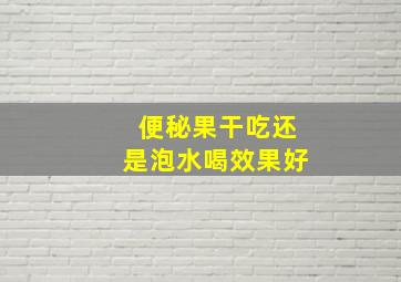 便秘果干吃还是泡水喝效果好