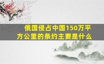 俄国侵占中国150万平方公里的条约主要是什么