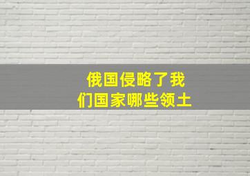 俄国侵略了我们国家哪些领土