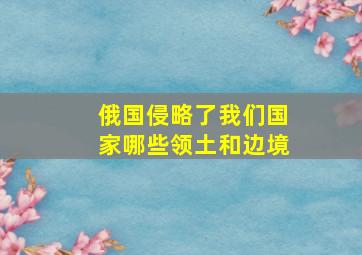 俄国侵略了我们国家哪些领土和边境