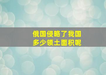 俄国侵略了我国多少领土面积呢