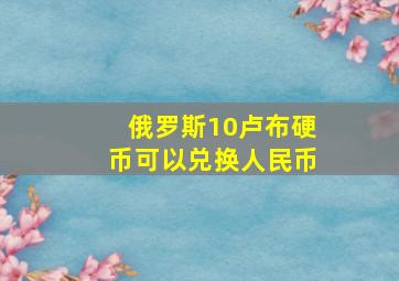 俄罗斯10卢布硬币可以兑换人民币