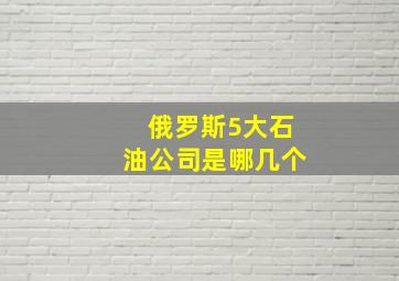 俄罗斯5大石油公司是哪几个