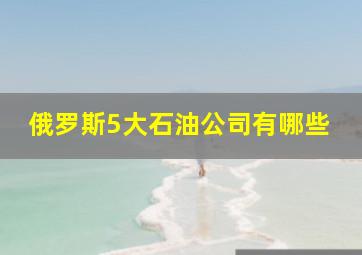 俄罗斯5大石油公司有哪些