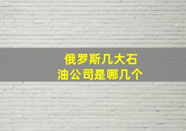 俄罗斯几大石油公司是哪几个