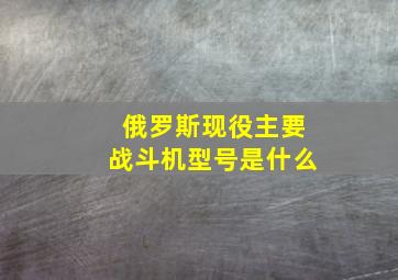 俄罗斯现役主要战斗机型号是什么