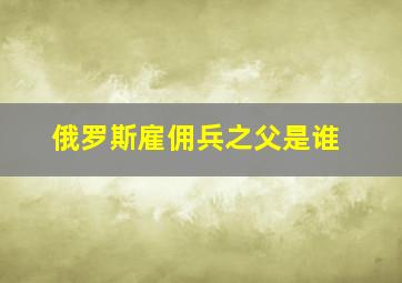 俄罗斯雇佣兵之父是谁