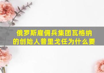 俄罗斯雇佣兵集团瓦格纳的创始人普里戈任为什么要