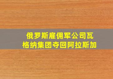 俄罗斯雇佣军公司瓦格纳集团夺回阿拉斯加