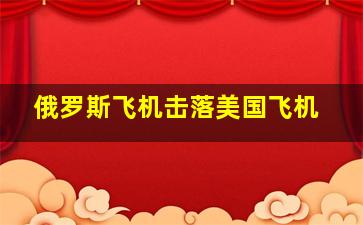 俄罗斯飞机击落美国飞机