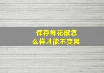 保存鲜花椒怎么样才能不变黑