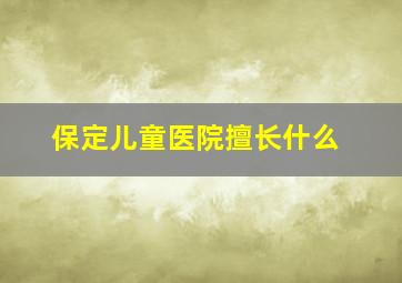 保定儿童医院擅长什么