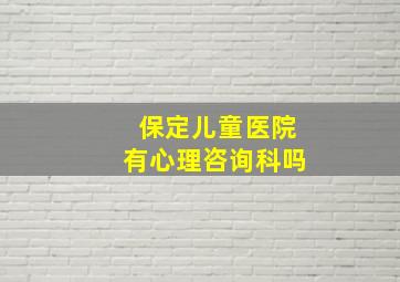 保定儿童医院有心理咨询科吗