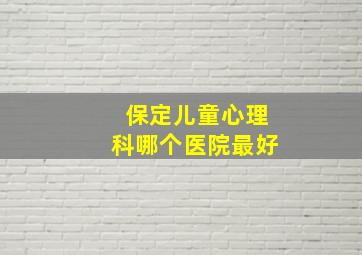 保定儿童心理科哪个医院最好