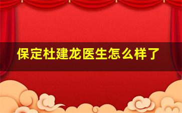 保定杜建龙医生怎么样了