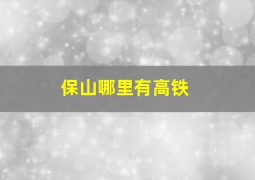 保山哪里有高铁