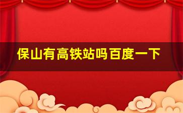 保山有高铁站吗百度一下