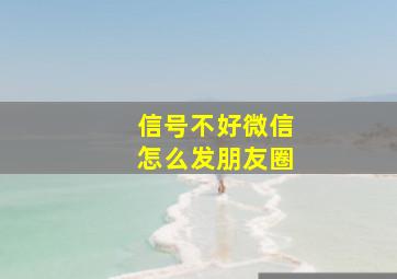 信号不好微信怎么发朋友圈