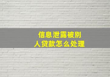 信息泄露被别人贷款怎么处理