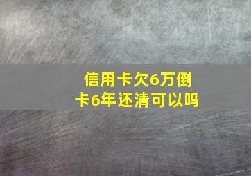 信用卡欠6万倒卡6年还清可以吗