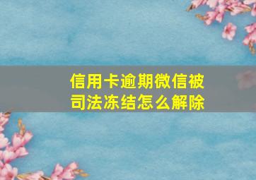 信用卡逾期微信被司法冻结怎么解除