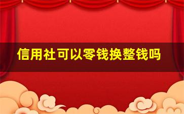 信用社可以零钱换整钱吗