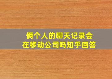 俩个人的聊天记录会在移动公司吗知乎回答