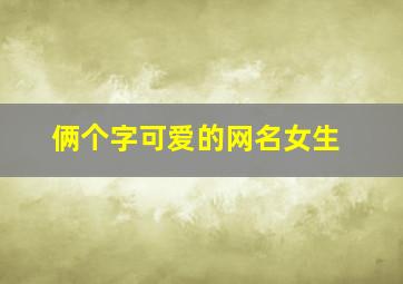 俩个字可爱的网名女生