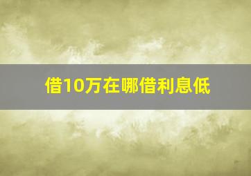 借10万在哪借利息低